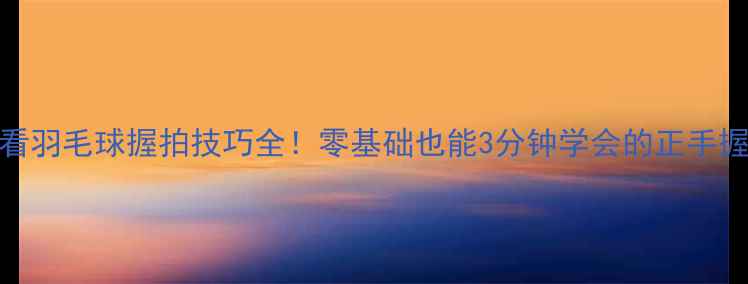 图片 新手必看羽毛球握拍技巧全！零基础也能3分钟学会的正手握拍手法