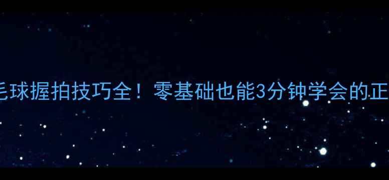 图片 新手必看羽毛球握拍技巧全！零基础也能3分钟学会的正手握拍手法1