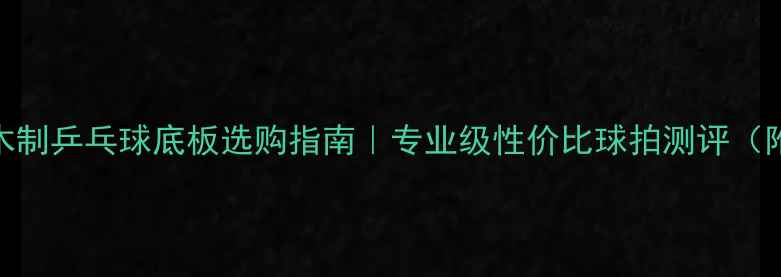 图片 新手必看！木制乒乓球底板选购指南｜专业级性价比球拍测评（附避坑攻略）
