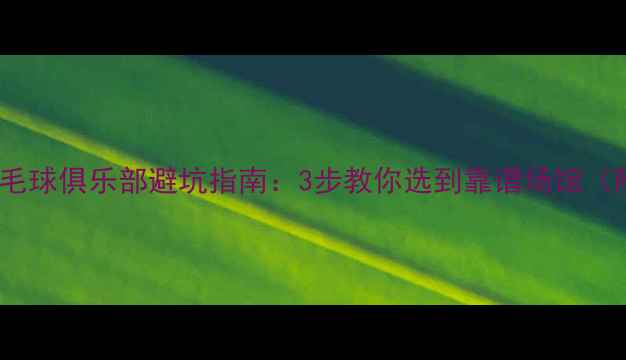 图片 新手必看！羽毛球俱乐部避坑指南：3步教你选到靠谱场馆（附最新攻略）2