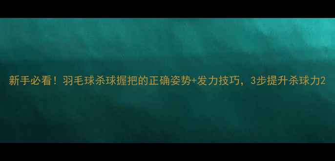 图片 新手必看！羽毛球杀球握把的正确姿势+发力技巧，3步提升杀球力2