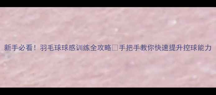 图片 新手必看！羽毛球球感训练全攻略💥手把手教你快速提升控球能力