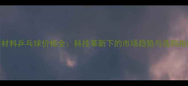 图片 新材料乒乓球价格全：科技革新下的市场趋势与选购指南