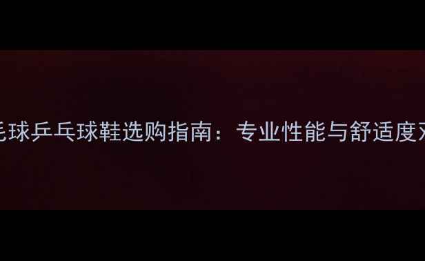 图片 新款羽毛球乒乓球鞋选购指南：专业性能与舒适度双高推荐