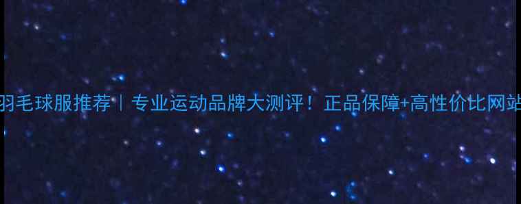 图片 新款羽毛球服推荐｜专业运动品牌大测评！正品保障+高性价比网站指南