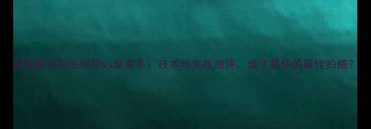 图片 新款胜利羽毛球拍vs维克多：技术与实战测评，谁才是你的最佳拍搭？