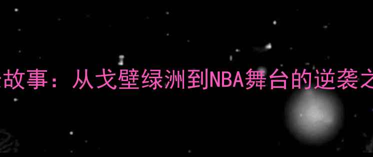 图片 新疆NBA球员成长故事：从戈壁绿洲到NBA舞台的逆袭之路（最新动态）