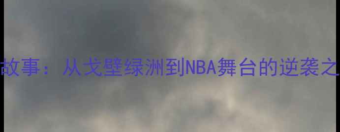 图片 新疆NBA球员成长故事：从戈壁绿洲到NBA舞台的逆袭之路（最新动态）1