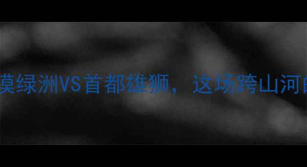 图片 新疆vs北京地域对抗赛：沙漠绿洲VS首都雄狮，这场跨山河的体育文化碰撞你Pick谁？1