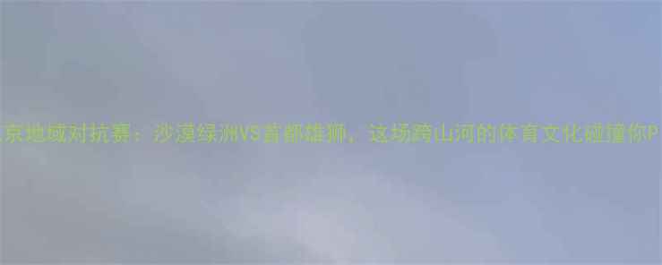 图片 新疆vs北京地域对抗赛：沙漠绿洲VS首都雄狮，这场跨山河的体育文化碰撞你Pick谁？2