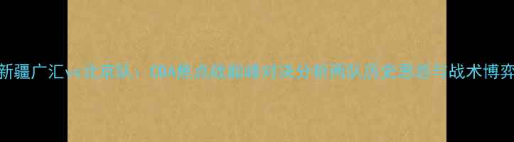 图片 新疆广汇vs北京队：CBA焦点战巅峰对决分析两队历史恩怨与战术博弈