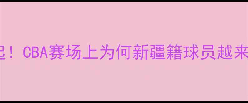 图片 新疆球员崛起！CBA赛场上为何新疆籍球员越来越受关注？1