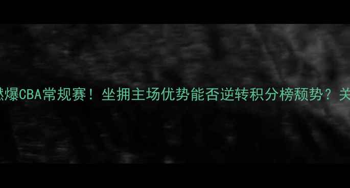 图片 新疆男篮主场燃爆CBA常规赛！坐拥主场优势能否逆转积分榜颓势？关键战数据解读2