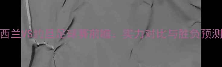 图片 新西兰VS约旦足球赛前瞻：实力对比与胜负预测全