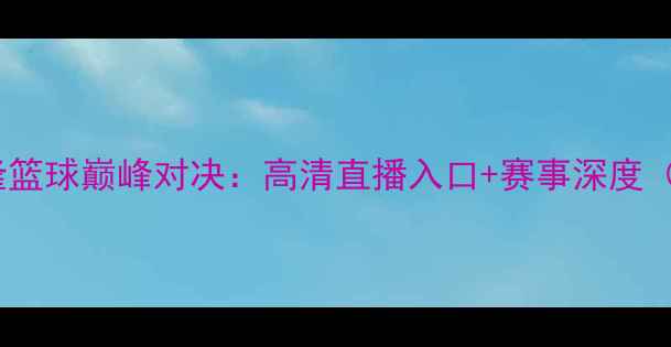 图片 新西兰vs喀麦隆篮球巅峰对决：高清直播入口+赛事深度（附实时战报）1