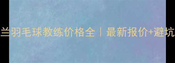 图片 新西兰羽毛球教练价格全｜最新报价+避坑指南