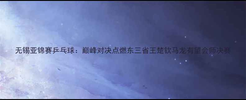 图片 无锡亚锦赛乒乓球：巅峰对决点燃东三省王楚钦马龙有望会师决赛