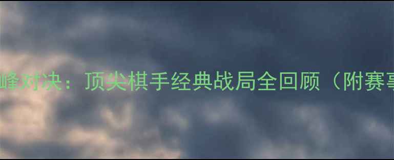 图片 无锡围棋赛巅峰对决：顶尖棋手经典战局全回顾（附赛事精彩集锦）1