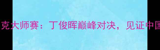 图片 无锡国际斯诺克大师赛：丁俊晖巅峰对决，见证中国台球新传奇2