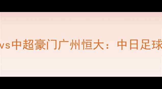 图片 日本J联赛劲旅神户胜利船vs中超豪门广州恒大：中日足球巅峰对决，争锋亚冠门票2