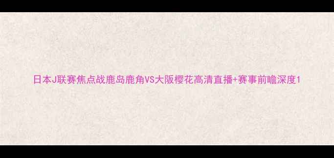 图片 日本J联赛焦点战鹿岛鹿角VS大阪樱花高清直播+赛事前瞻深度1