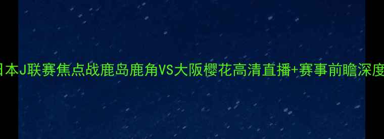 图片 日本J联赛焦点战鹿岛鹿角VS大阪樱花高清直播+赛事前瞻深度2