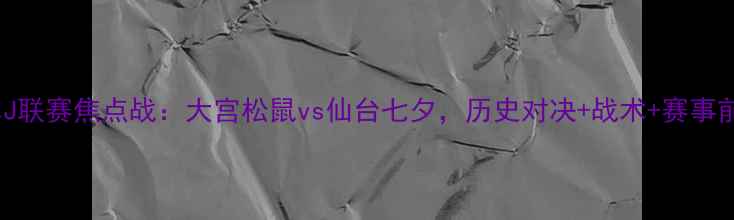 图片 日本J联赛焦点战：大宫松鼠vs仙台七夕，历史对决+战术+赛事前瞻2