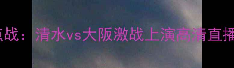 图片 日本J联赛焦点战：清水vs大阪激战上演高清直播+赛事前瞻全2