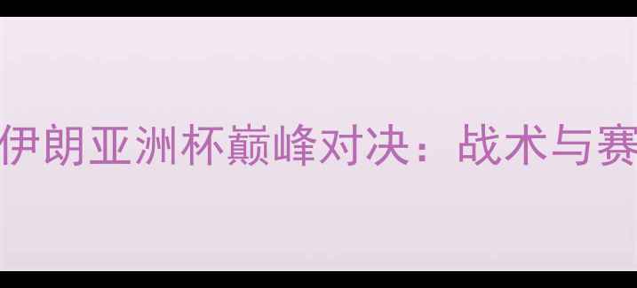 图片 日本vs伊朗亚洲杯巅峰对决：战术与赛事回顾