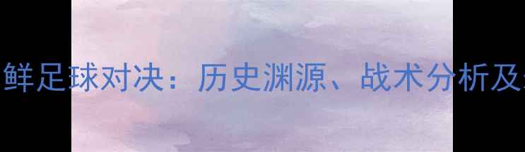 图片 日本vs朝鲜足球对决：历史渊源、战术分析及未来展望
