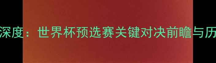 图片 日本vs波兰深度：世界杯预选赛关键对决前瞻与历史数据统计