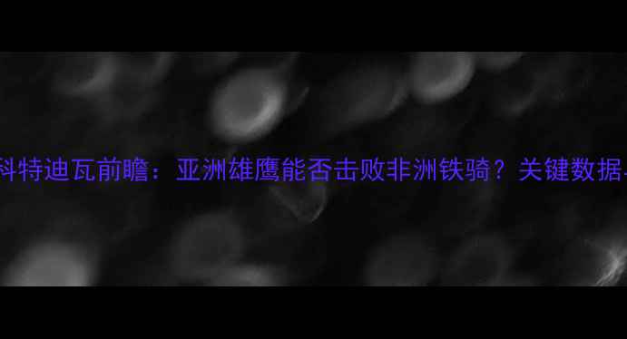 图片 日本vs科特迪瓦前瞻：亚洲雄鹰能否击败非洲铁骑？关键数据与战术2