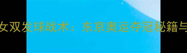 图片 日本乒乓球女双发球战术：东京奥运夺冠秘籍与训练体系全