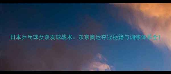 图片 日本乒乓球女双发球战术：东京奥运夺冠秘籍与训练体系全1