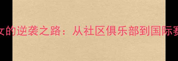 图片 日本乒乓球少女的逆袭之路：从社区俱乐部到国际赛场的成长秘籍