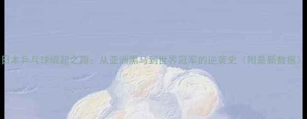 图片 日本乒乓球崛起之路：从亚洲黑马到世界冠军的逆袭史（附最新数据）