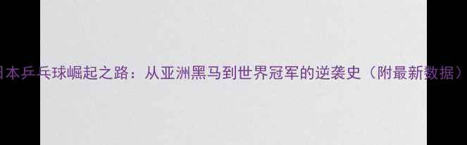 图片 日本乒乓球崛起之路：从亚洲黑马到世界冠军的逆袭史（附最新数据）1