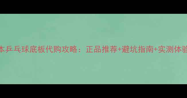 图片 日本乒乓球底板代购攻略：正品推荐+避坑指南+实测体验全