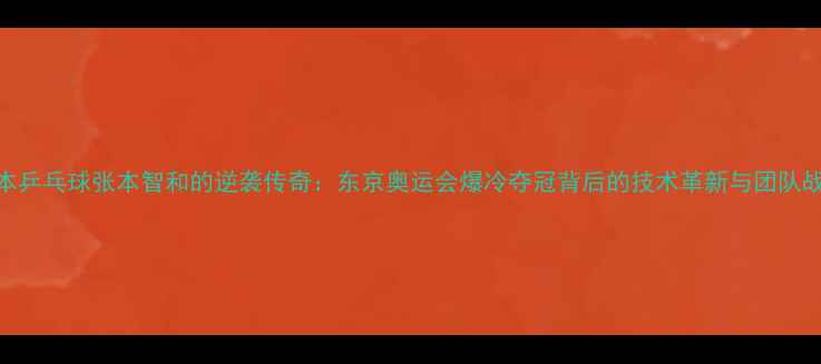 图片 日本乒乓球张本智和的逆袭传奇：东京奥运会爆冷夺冠背后的技术革新与团队战略