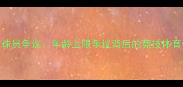 图片 日本亚运会超龄球员争议：年龄上限争议背后的竞技体育伦理与规则漏洞