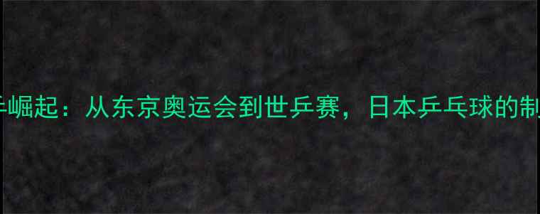 图片 日本国乒崛起：从东京奥运会到世乒赛，日本乒乓球的制胜之道2