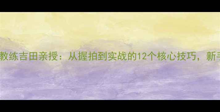 图片 日本国乒教练吉田亲授：从握拍到实战的12个核心技巧，新手必看！1