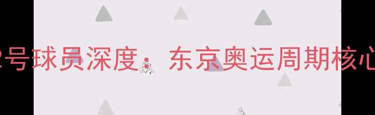 图片 日本国家队22号球员深度：东京奥运周期核心战力养成记1
