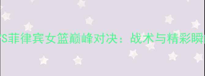 图片 日本女篮VS菲律宾女篮巅峰对决：战术与精彩瞬间全记录2