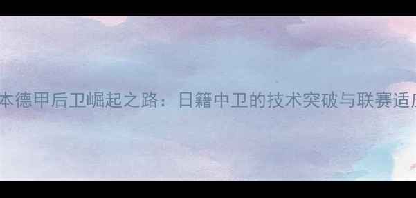 图片 日本德甲后卫崛起之路：日籍中卫的技术突破与联赛适应1