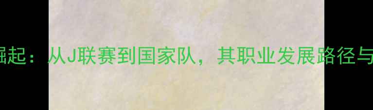图片 日本新星奥索科崛起：从J联赛到国家队，其职业发展路径与亚洲足球新势力2