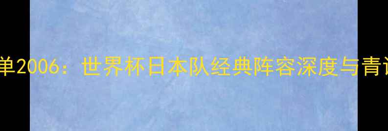 图片 日本球员名单2006：世界杯日本队经典阵容深度与青训体系技术1