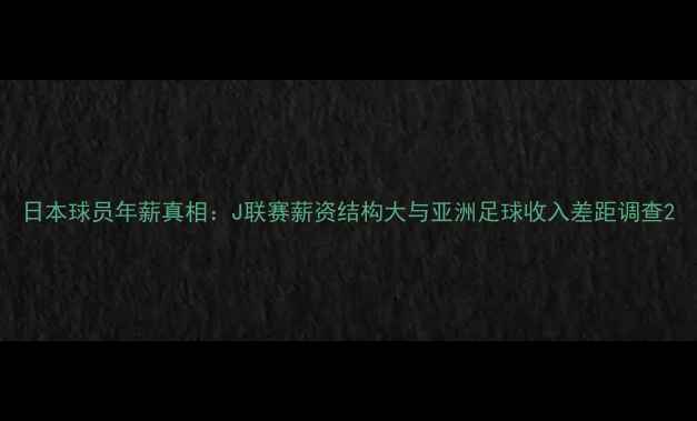 图片 日本球员年薪真相：J联赛薪资结构大与亚洲足球收入差距调查2