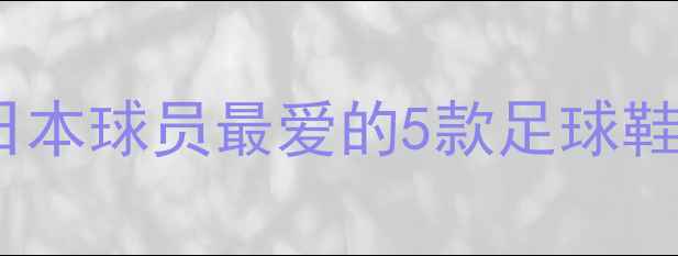 图片 日本球星亲测！日本球员最爱的5款足球鞋，附上最新测评1