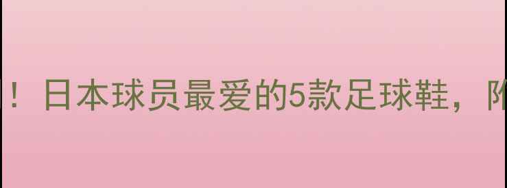 图片 日本球星亲测！日本球员最爱的5款足球鞋，附上最新测评2